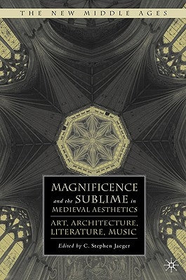 Magnificence and the Sublime in Medieval Aesthetics: Art, Architecture, Literature, Music by Jaeger, S.