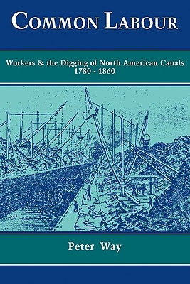 Common Labour: Workers and the Digging of North American Canals 1780-1860 by Way, Peter