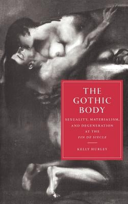The Gothic Body: Sexuality, Materialism, and Degeneration at the Fin de Siècle by Hurley, Kelly