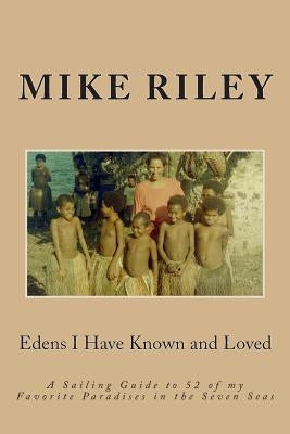 Edens I Have Known and Loved: A Sailing Guide to 52 of my Favorite Paradises in the Seven Seas by Riley, Mike