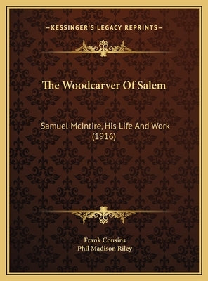 The Woodcarver Of Salem: Samuel McIntire, His Life And Work (1916) by Cousins, Frank