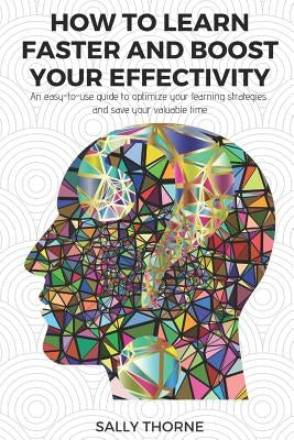 How to Learn Faster and Boost Your Effectivity: An Easy-To-Use Guide to Optimize Your Learning Strategies and Save Your Valuable Time by Thorne, Sally
