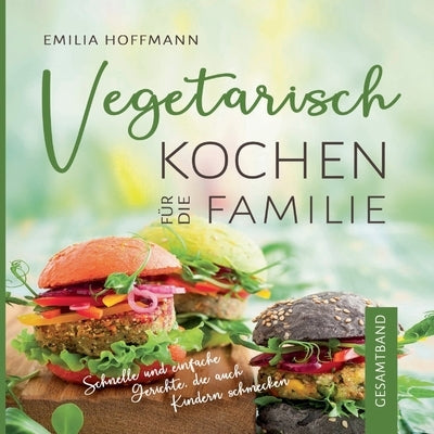 Vegetarisch Kochen für die Familie - Gesamtband: Schnelle und einfache Gerichte, die auch Kindern schmecken by Hoffmann, Emilia