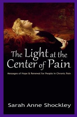 The Light at the Center of Pain: Messages of Hope & Renewal for People in Chronic Pain by Shockley, Sarah Anne