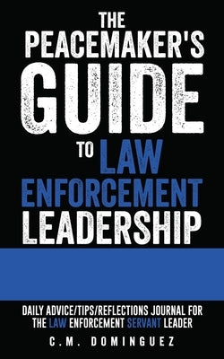 The Peacemaker's Guide to Law Enforcement Leadership: Daily Advice/Tips/Reflections Journal For the Law Enforcement Servant Leader by Dominguez, C. M.