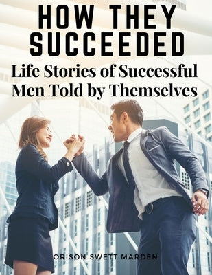 How They Succeeded: Life Stories of Successful Men Told by Themselves by Orison Swett Marden