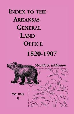 Index to the Arkansas General Land Office, 1820-1907, Volume Five: Covering the Counties of Washington, Crawford, and Sebastian by Eddlemon, Sherida K.