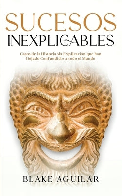 Sucesos Inexplicables: Casos de la Historia sin Explicación que han Dejado Confundidos a todo el Mundo by Aguilar, Blake