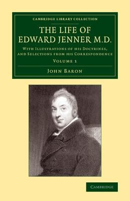 The Life of Edward Jenner M.D.: With Illustrations of His Doctrines, and Selections from His Correspondence by Baron, John