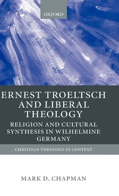 Ernst Troeltsch and Liberal Theology: Religion and Cultural Synthesis in Wilhelmine Germany by Chapman, Mark D.