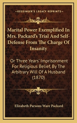 Marital Power Exemplified in Mrs. Packard's Trial and Self-Defense from the Charge of Insanity: Or Three Years' Imprisonment for Religious Belief, by by Packard, Elizabeth Parsons Ware
