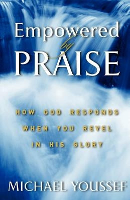 Empowered By Praise: How God Responds When You Revel In His Glory by Youssef Ph. D., Michael