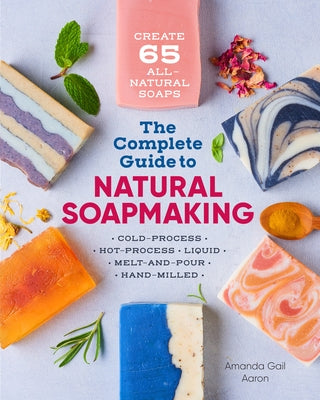 The Complete Guide to Natural Soap Making: Create 65 All-Natural Cold-Process, Hot-Process, Liquid, Melt-And-Pour, and Hand-Milled Soaps by Gail Aaron, Amanda