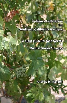 Culinary Cultivation for Southern California Gardens: A plant guide for food forests in Mediterranean Climates by Kanzler, Andrew M.