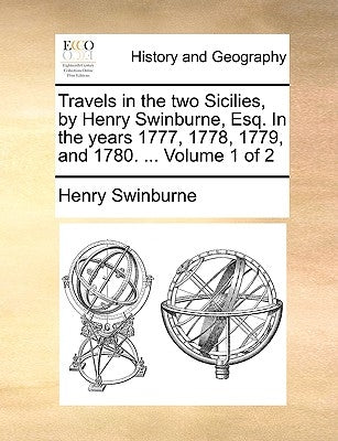 Travels in the Two Sicilies, by Henry Swinburne, Esq. in the Years 1777, 1778, 1779, and 1780. ... Volume 1 of 2 by Swinburne, Henry