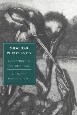 Muscular Christianity: Embodying the Victorian Age by Hall, Donald E.