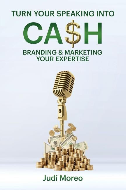 Turn Your Speaking Into Cash: Branding & Marketing Your Expertise by Moreo, Judith