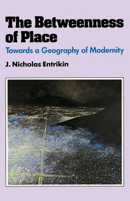 The Betweenness of Place: Towards a Geography of Modernity by Entrikin, J. Nicholas