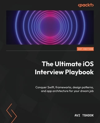 The Ultimate iOS Interview Playbook: Conquer Swift, frameworks, design patterns, and app architecture for your dream job by Tsadok, Avi