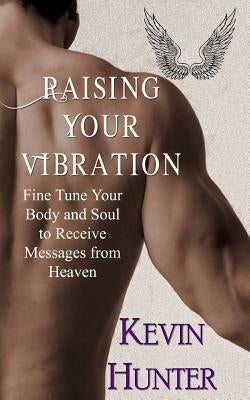 Raising Your Vibration: Fine Tune Your Body and Soul to Receive Messages from Heaven by Hunter, Kevin