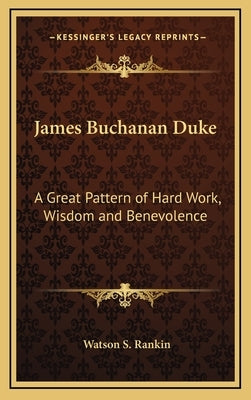 James Buchanan Duke: A Great Pattern of Hard Work, Wisdom and Benevolence by Rankin, Watson S.