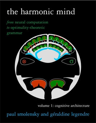 The Harmonic Mind: From Neural Computation to Optimality-Theoretic Grammar Volume I: Cognitive Architecture by Smolensky, Paul