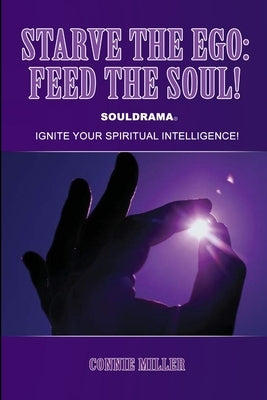 Starve the Ego: Feed the Soul! Souldrama: Ignite Your Spiritual Intelligence! by Miller, Connie