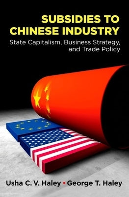 Subsidies to Chinese Industry: State Capitalism, Business Strategy, and Trade Policy by Haley, Usha C. V.