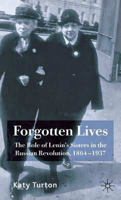 Forgotten Lives: The Role of Lenin's Sisters in the Russian Revolution, 1864-1937 by Turton, K.