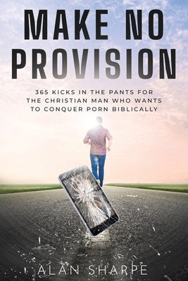 Make No Provision: 365 kicks in the pants for the Christian man who wants to conquer porn biblically by Sharpe, Alan