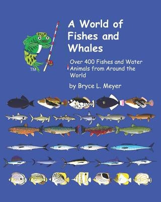 A World of Fishes and Whales: Over 400 Fishes and Water Animals from Around the World by Meyer, Bryce Leonard