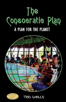 The Consocratic Plan: A Plan for the Planet by Wells, Ted