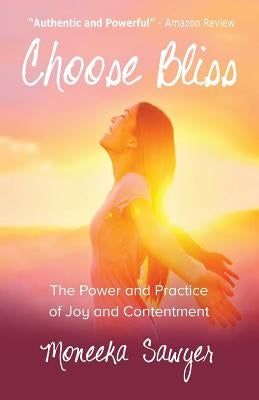Choose Bliss: The Power and Practice of Joy and Contentment by Sawyer, Moneeka