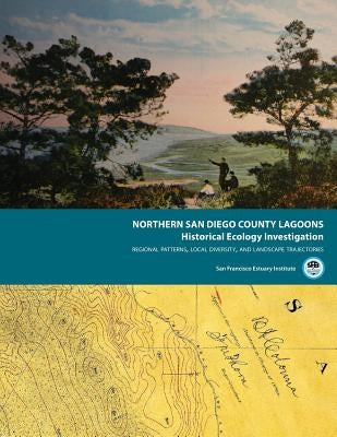 Northern San Diego County Lagoons Historical Ecology Investigation: Regional Patterns, Local Diversity, and Landscape Trajectories by San Francisco Estuary Institute