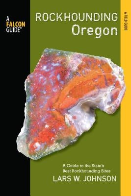 Falcon Guide Rockhounding Oregon: A Guide to the State's Best Rockhounding Sites by Johnson, Lars