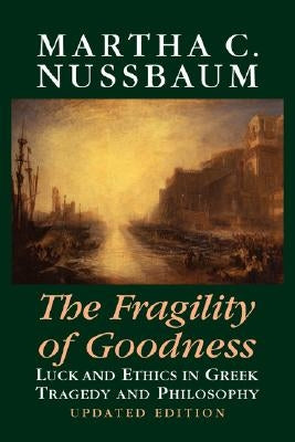 The Fragility of Goodness: Luck and Ethics in Greek Tragedy and Philosophy by Nussbaum, Martha C.