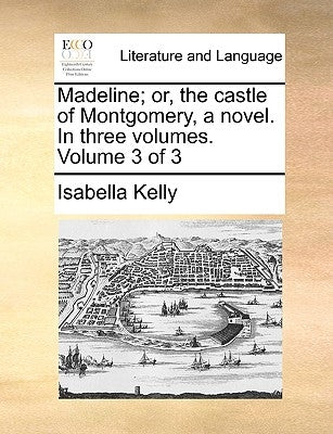 Madeline; Or, the Castle of Montgomery, a Novel. in Three Volumes. Volume 3 of 3 by Kelly, Isabella