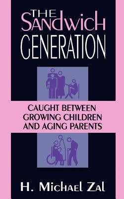 The Sandwich Generation: Caught Between Growing Children and Aging Parents by Zal, H. Michael