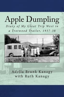 Apple Dumpling: Diary of My Great Trip West in a Trotwood Trailer, 1937-38 by Kanagy, Ruth