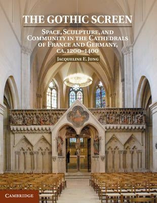 The Gothic Screen: Space, Sculpture, and Community in the Cathedrals of France and Germany, Ca.1200-1400 by Jung, Jacqueline E.