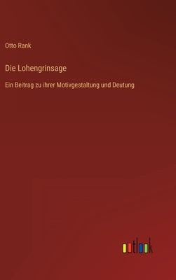 Die Lohengrinsage: Ein Beitrag zu ihrer Motivgestaltung und Deutung by Rank, Otto