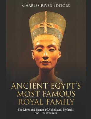 Ancient Egypt's Most Famous Royal Family: The Lives and Deaths of Akhenaten, Nefertiti, and Tutankhamun by Charles River Editors