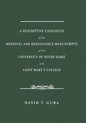 A Descriptive Catalogue of the Medieval and Renaissance Manuscripts of the University of Notre Dame and Saint Mary's College by Gura, David T.