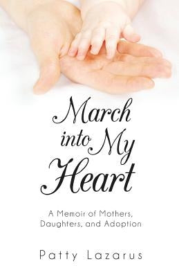 March Into My Heart: A Memoir of Mothers, Daughters, and Adoption by Lazarus, Patty
