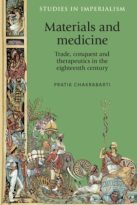 Materials and Medicine: Trade, Conquest and Therapeutics in the Eighteenth Century by Chakrabarti, Pratik