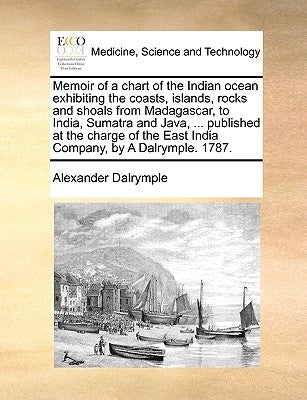 Memoir of a Chart of the Indian Ocean Exhibiting the Coasts, Islands, Rocks and Shoals from Madagascar, to India, Sumatra and Java, ... Published at t by Dalrymple, Alexander