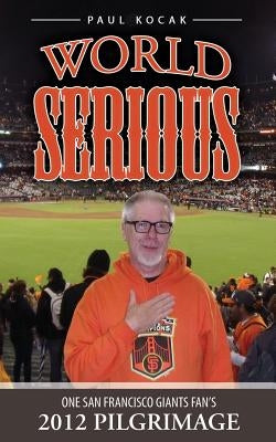 World Serious: One San Francisco Giants Fan's 2012 Pilgrimage by Kocak, Paul