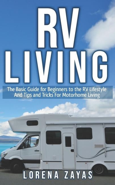 RV Living: The Basic Guide for Beginners to the RV Lifestyle And Tips And Tricks For Motorhome Living by Zayas, Lorena