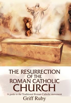 The Resurrection of the Roman Catholic Church: A Guide to the Traditional Catholic Community by Ruby, Griff