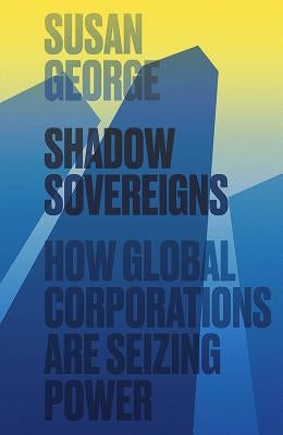 Shadow Sovereigns: How Global Corporations Are Seizing Power by George, Susan